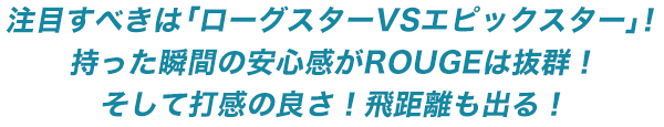 注目すべきは「ローグスターVSエピックスター」！持った瞬間の安心感がROUGEは抜群！そして打感の良さ！飛距離も出る！