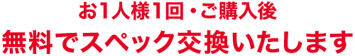 お1人様1回・ご購入後無料でスペック交換いたします