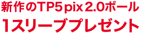 新作のTP5 pix 2.0ボール 1スリーブプレゼント