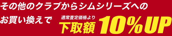 その他のクラブからシムシリーズへのお買い換えで通常査定価格より下取り額10％UP