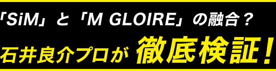 「SiM」と「M GLOIRE」の融合？石井良介プロが徹底検証！