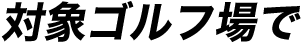 対象ゴルフ場で