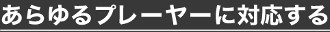 あらゆるプレーヤーに対応する