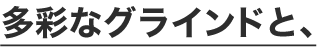 多彩なグラインドと、