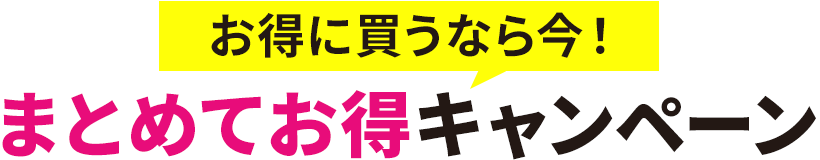 特に買うなら今！まとめてお得キャンペーン