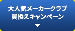 大人気メーカークラブ買換えキャンペーン