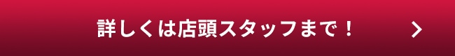 詳しくは店頭スタッフまで！