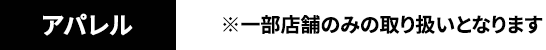 アパレル ※一部店舗のみの取り扱いとなります