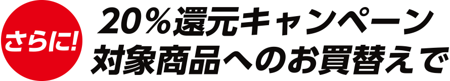 さらに20%還元キャンペーン　対象商品へのお買換えで