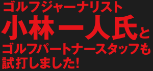 ゴルフジャーナリスト小林一人氏とゴルフパートナースタッフも試打しました！