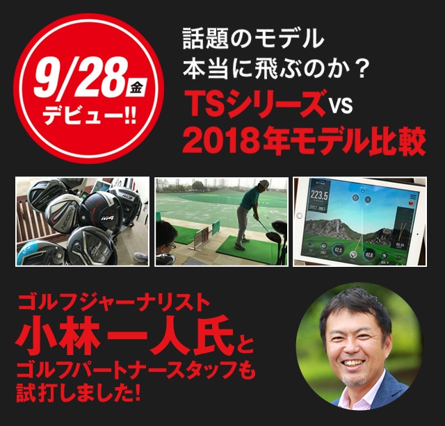 9/28デビュー 話題のモデル本当に飛ぶのか？　TSシリーズvs2018年モデル比較　ゴルフジャーナリスト小林一人氏とゴルフパートナースタッフも試打しました！