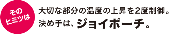 そのヒミツは大切な部分の温度の上昇を2度制御。決め手はジョイポーチ。