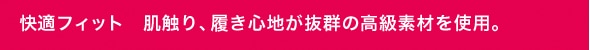 快適フィット　肌触り、履き心地が抜群の高級素材を使用。