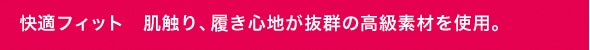 快適フィット　肌触り、履き心地が抜群の高級素材を使用。