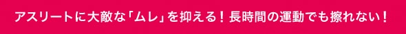 アスリートに大敵な「ムレ」を抑える！長時間の運動でも擦れない！