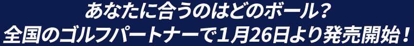 あなたに合うのはどのボール？全国のゴルフパートナーで１月26日より発売開始！