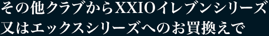 その他クラブからXXIOイレブンシリーズ又はエックスシリーズへのお買換えで