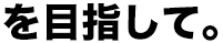 を目指して。