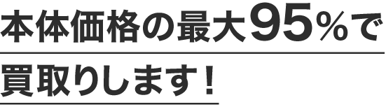 本体価格の最大95%で買取りします！