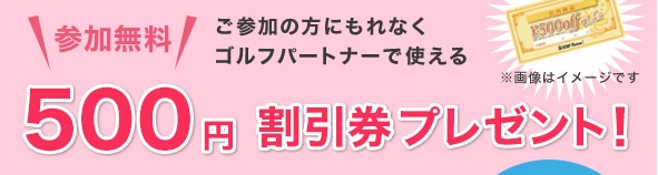 ご参加の方にもれなくゴルフパートナーで使える500円割引券プレゼント