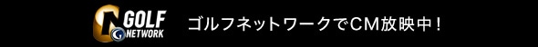 ゴルフネットワークでCM放映中！