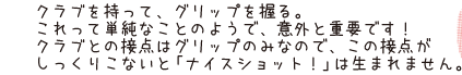 クラブを持って、グリップを握る。これって単純なことのようで、意外と重要です！クラブとの接点はグリップのみなので、この接点がしっくりこないと「ナイスショット！」は生まれません。