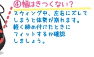 4.幅はきつくない？　スウィング中、左右にズレてしまうと体勢が崩れます。軽く締め付けたときにフィットするか確認しましょう。