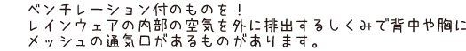 ベンチレーション付のものを！レインウェアの内部の空気を外に排出するしくみで背中や胸にメッシュの通気口があるものがあります。