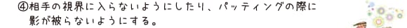4.相手の視界に入らないようにしたり、パッティングの際に影が被らないようにする。