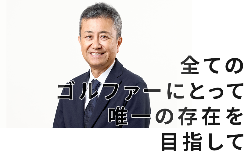 全てのゴルファーにとって唯一の存在を目指して