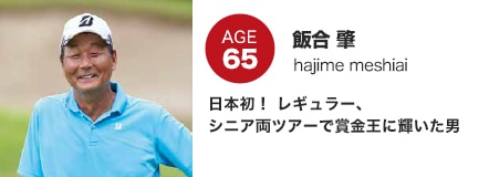 飯合 肇　日本初！ レギュラー、シニア両ツアーで賞金王に輝いた男